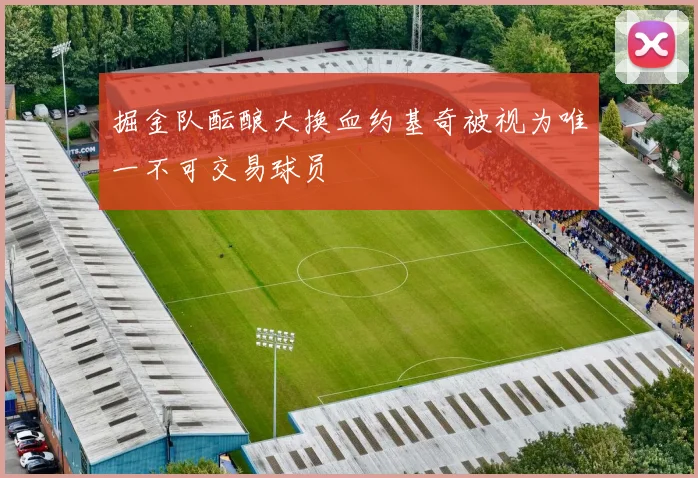 掘金队酝酿大换血约基奇被视为唯一不可交易球员