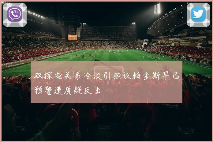 双探花关系冷淡引热议帕金斯早已预警遭质疑反击