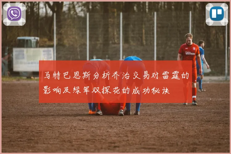 马特巴恩斯分析乔治交易对雷霆的影响及绿军双探花的成功秘诀