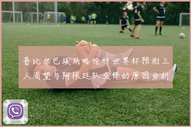 普比尔巴埃纳略伦特世界杯预测三人渴望与阿根廷队交锋的原因分析