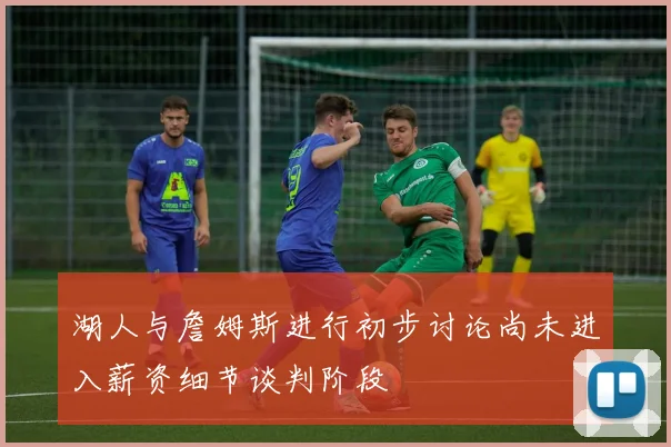 湖人与詹姆斯进行初步讨论尚未进入薪资细节谈判阶段