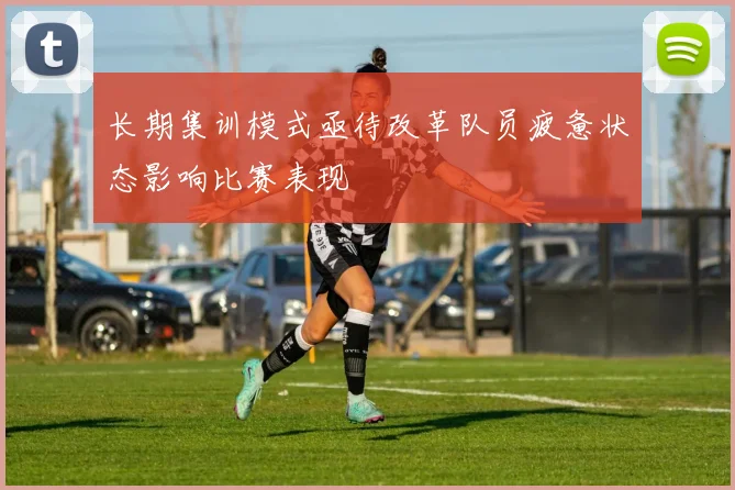 长期集训模式亟待改革队员疲惫状态影响比赛表现