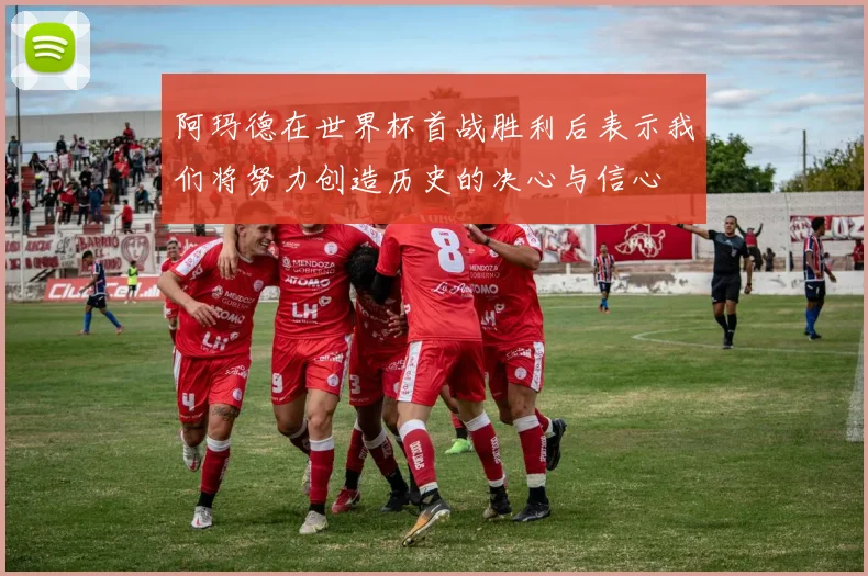 阿玛德在世界杯首战胜利后表示我们将努力创造历史的决心与信心