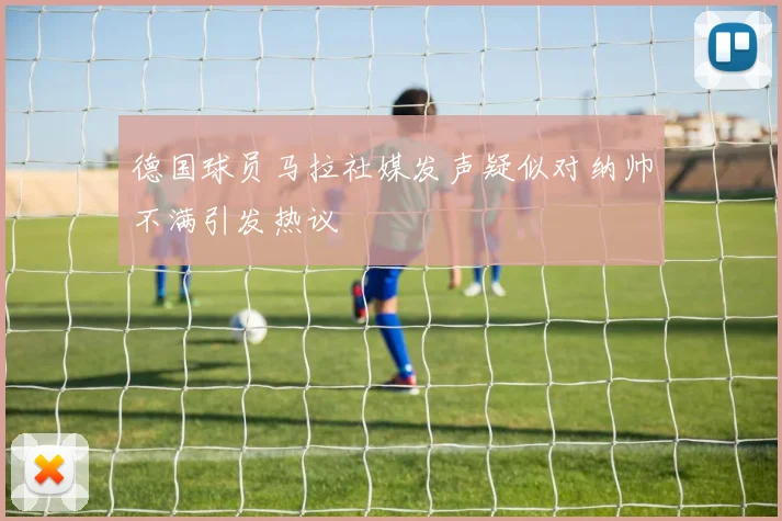 德国球员马拉社媒发声疑似对纳帅不满引发热议