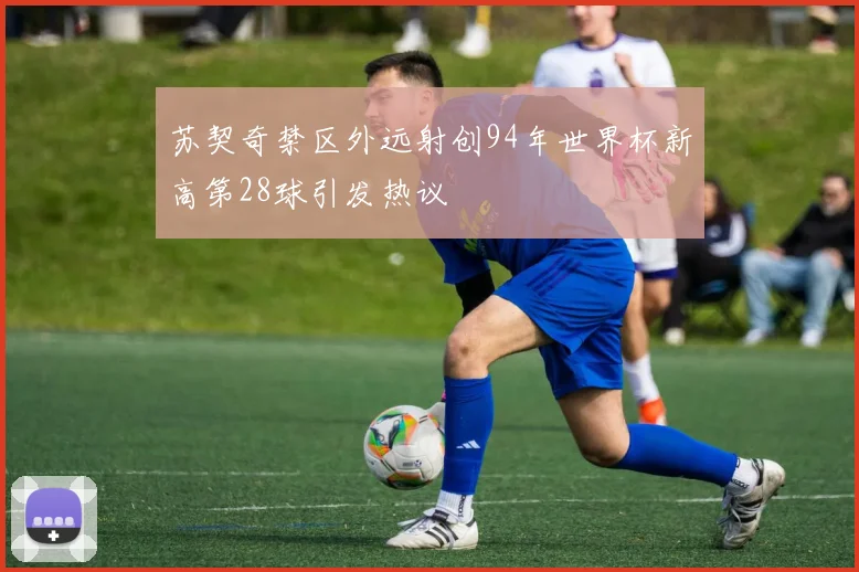 苏契奇禁区外远射创94年世界杯新高第28球引发热议