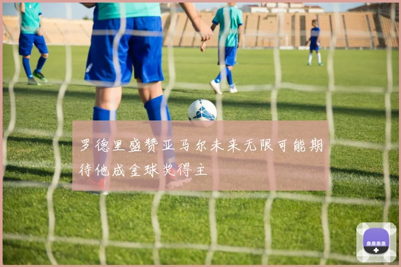 罗德里盛赞亚马尔未来无限可能期待他成金球奖得主