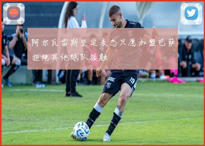 阿尔瓦雷斯坚定表态只愿加盟巴萨拒绝其他球队接触