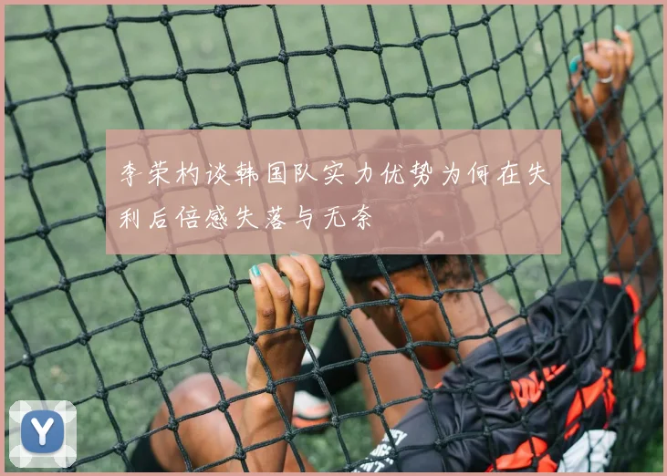 李荣杓谈韩国队实力优势为何在失利后倍感失落与无奈