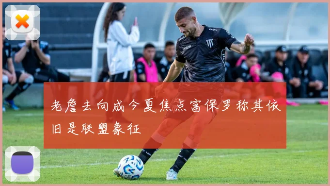 老詹去向成今夏焦点富保罗称其依旧是联盟象征