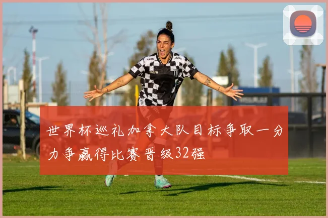 世界杯巡礼加拿大队目标争取一分力争赢得比赛晋级32强