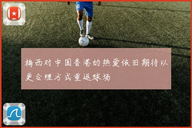 梅西对中国香港的热爱依旧期待以更合理方式重返球场