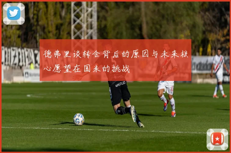 德弗里谈转会背后的原因与未来核心愿望在国米的挑战
