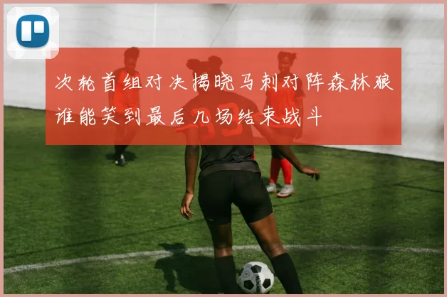 次轮首组对决揭晓马刺对阵森林狼谁能笑到最后几场结束战斗
